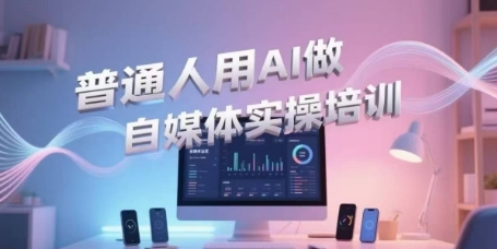 普通人用AI做自媒体实操培训，普通人一个人用ai做自媒体，视频制作、短视频引流、直播带货，轻松入门-二当家网创资源站