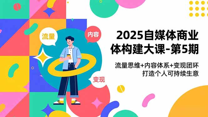 2025自媒体商业体构建大课-第5期,流量思维+内容体系+变现闭环,打造个人可持续生意-二当家网创资源站