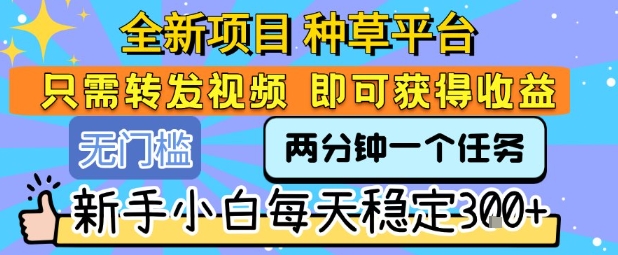 全新项目 种草平台 只需要转发任务视频 即可获得收益 新手小白每天稳定3张+【揭秘】-二当家网创资源站