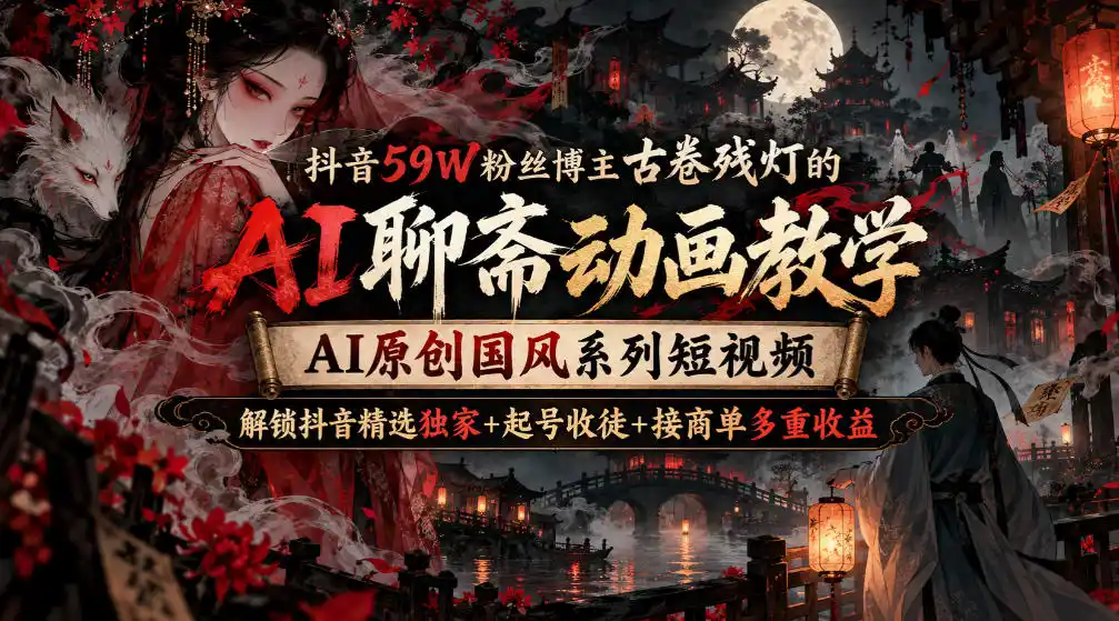 抖音59W粉丝博主古卷残灯的AI聊斋动画教学,AI原创国风系列短视频,解锁抖音精选独家+起号收徒+接商单多重收益-二当家网创资源站