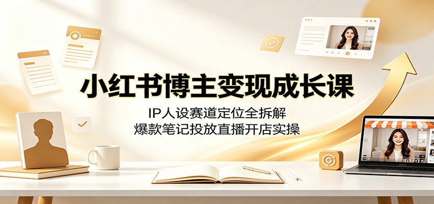 小红书博主变现成长课：IP人设赛道定位全拆解，爆款笔记投放直播开店实操-二当家网创资源站
