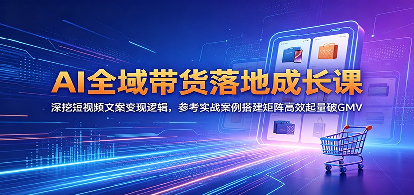 AI全域带货落地成长课：深挖短视频文案变现逻辑，参考实战案例搭建矩阵高效起量破GMV-二当家网创资源站