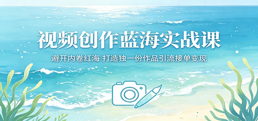视频创作蓝海实战课：避开内卷红海，打造独一份作品引流接单变现-二当家网创资源站