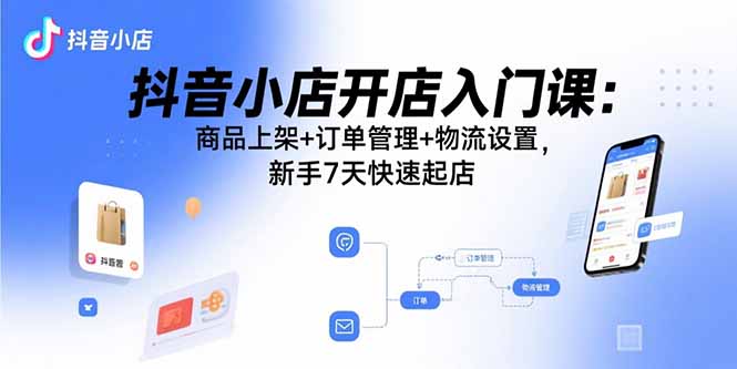 抖音小店开店入门课：商品上架+订单管理+物流设置，新手7天快速起店-二当家网创资源站