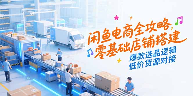闲鱼电商全攻略，零基础店铺搭建，爆款选品逻辑，低价货源对接-二当家网创资源站