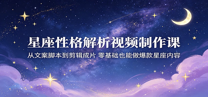 星座性格解析视频制作课:从文案脚本到剪辑成片,零基础也能做爆款星座内容-二当家网创资源站