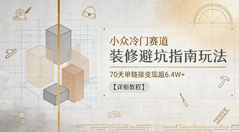 小众冷门赛道，装修避坑指南玩法，70天单链接变现超6.4W+【详细教程】-二当家网创资源站