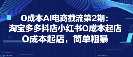 0成本AI电商截流第2期：淘宝多多抖店小红书0成本起店，简单粗暴-二当家网创资源站