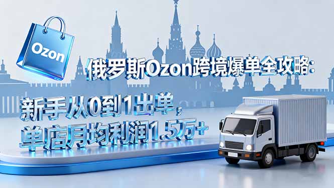 俄罗斯Ozon跨境爆单全攻略：新手从0到1出单，单店月均利润1.5万+-二当家网创资源站