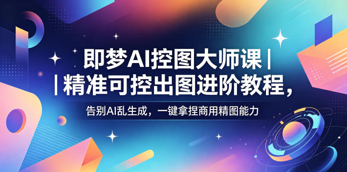 即梦AI控图大师课｜精准可控出图进阶教程，告别AI乱生成，一键拿捏商用精图能力-二当家网创资源站