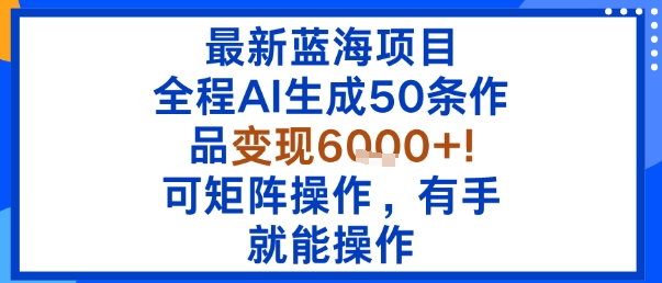 最新蓝海项目：全程AI生成50条作品变现6k+，可矩阵操作，有手就能操作-二当家网创资源站
