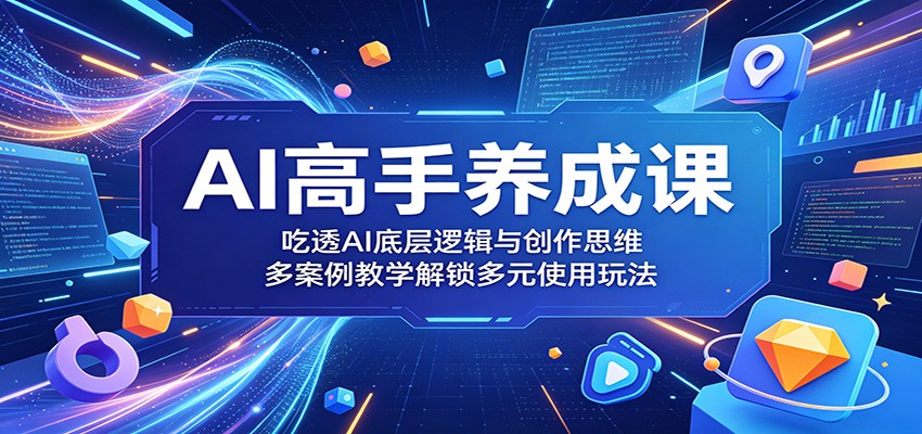 AI高手养成课：吃透AI底层逻辑与创作思维，多案例教学解锁多元使用玩法-二当家网创资源站