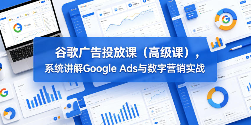 谷歌广告投放课(高级课)，系统讲解Google Ads与数字营销实战-二当家网创资源站