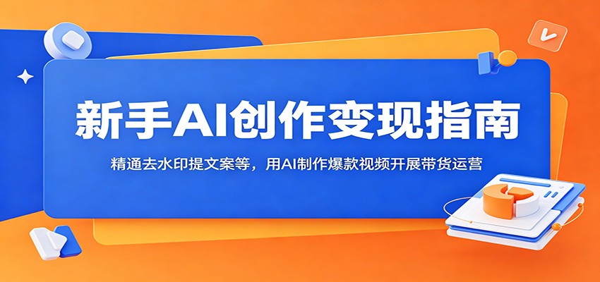 新手AI创作变现指南:精通去水印提文案等,用AI制作爆款视频开展带货运营-二当家网创资源站