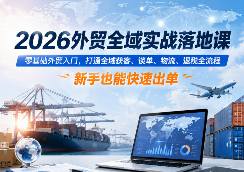 2026外贸全域实战落地课，零基础外贸入门，打通全域获客、谈单、物流、退税全流程，新手也能快速出单-二当家网创资源站