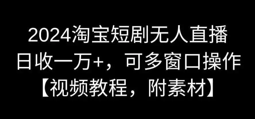 2024淘宝短剧无人直播,日收一万+,可多窗口操作【视频教程,附素材】【揭秘】-二当家网创资源站
