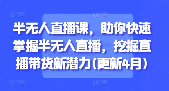 半无人直播课，助你快速掌握半无人直播，挖掘直播带货新潜力(更新8月)-二当家网创资源站