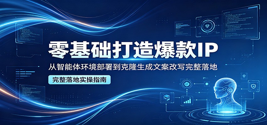 零基础打造爆款IP，从智能体环境部署到克隆生成文案改写完整落地-二当家网创资源站