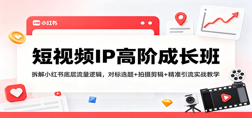 短视频IP高阶成长班：拆解小红书底层流量逻辑，对标选题+拍摄剪辑+ 精准引流实战教学-二当家网创资源站