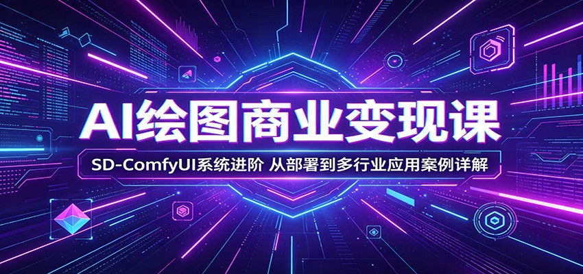 AI绘图商业变现课:SD-ComfyUI系统进阶,从部署到多行业应用案例详解-二当家网创资源站