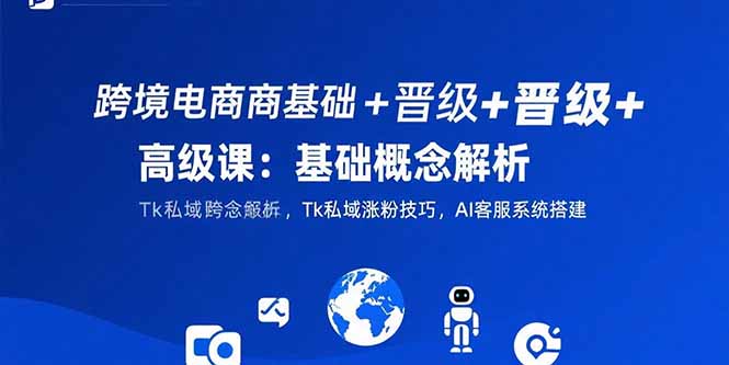 跨境电商基础+晋级+高级课：基础概念解析,Tk私域涨粉技巧,AI客服系统搭建-二当家网创资源站