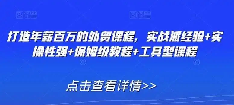 打造年薪百万的外贸课程,实战派经验+实操性强+保姆级教程+工具型课程-二当家网创资源站