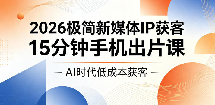 2026极简新媒体IP获客,15分钟手机出片课,AI时代低成本获客-二当家网创资源站
