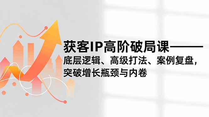 获客IP高阶破局课,底层逻辑、高级打法、案例复盘,突破增长瓶颈与内卷-二当家网创资源站