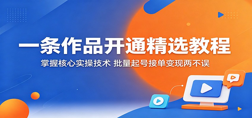 一条作品开通精选教程：掌握核心实操技术，批量起号接单变现两不误-二当家网创资源站