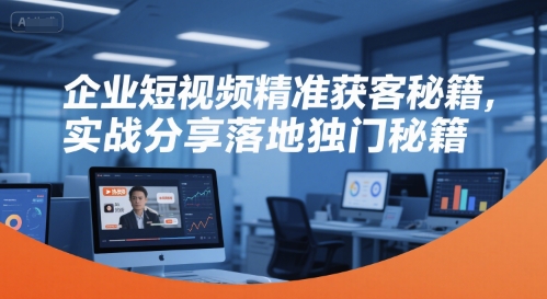 企业短视频精准获客秘籍，实战分享落地独门秘籍-二当家网创资源站