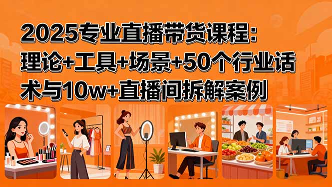 2025专业直播带货课程：理论+工具+场景+50个行业话术与10w+直播间拆解案例-二当家网创资源站