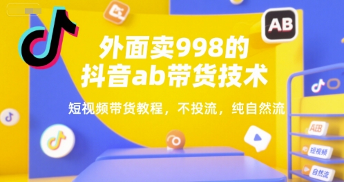 外面卖998的抖音ab带货技术，短视频带货教程，不投流，纯自然流-二当家网创资源站