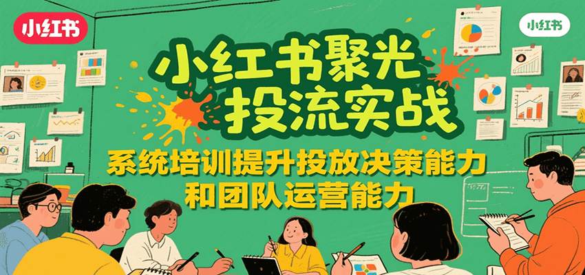 小红书聚光投流实战，系统学习提升投放决策能力和团队运营能力-二当家网创资源站