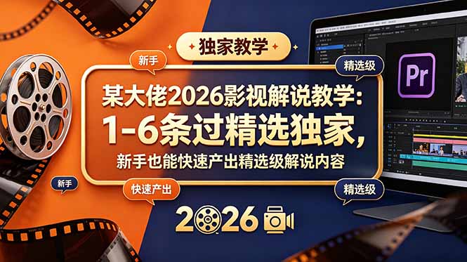 某大佬2026影视解说教学:1-6条过精选独家,新手也能快速产出精选级解说内容-二当家网创资源站