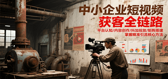中小企业短视频获客全链路，平台认知/内容创作/抖加投放/矩阵搭建，精准引流核心方法-二当家网创资源站
