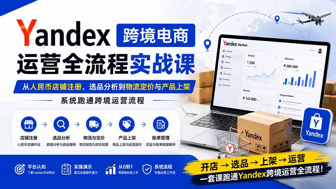 Yandex跨境电商运营全流程实战课：从人民币店铺注册、选品分析到物流定价与产品上架，系统跑通跨境运营流程-二当家网创资源站