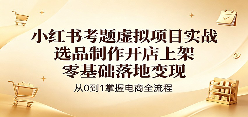 小红书考题虚拟项目实战：选品制作开店上架，零基础落地变现-二当家网创资源站