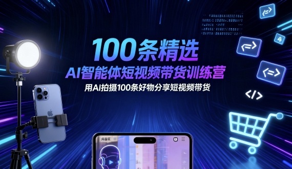 100条精选AI智能体短视频带货训练营，用AI拍摄100条好物分享短视频带货-二当家网创资源站