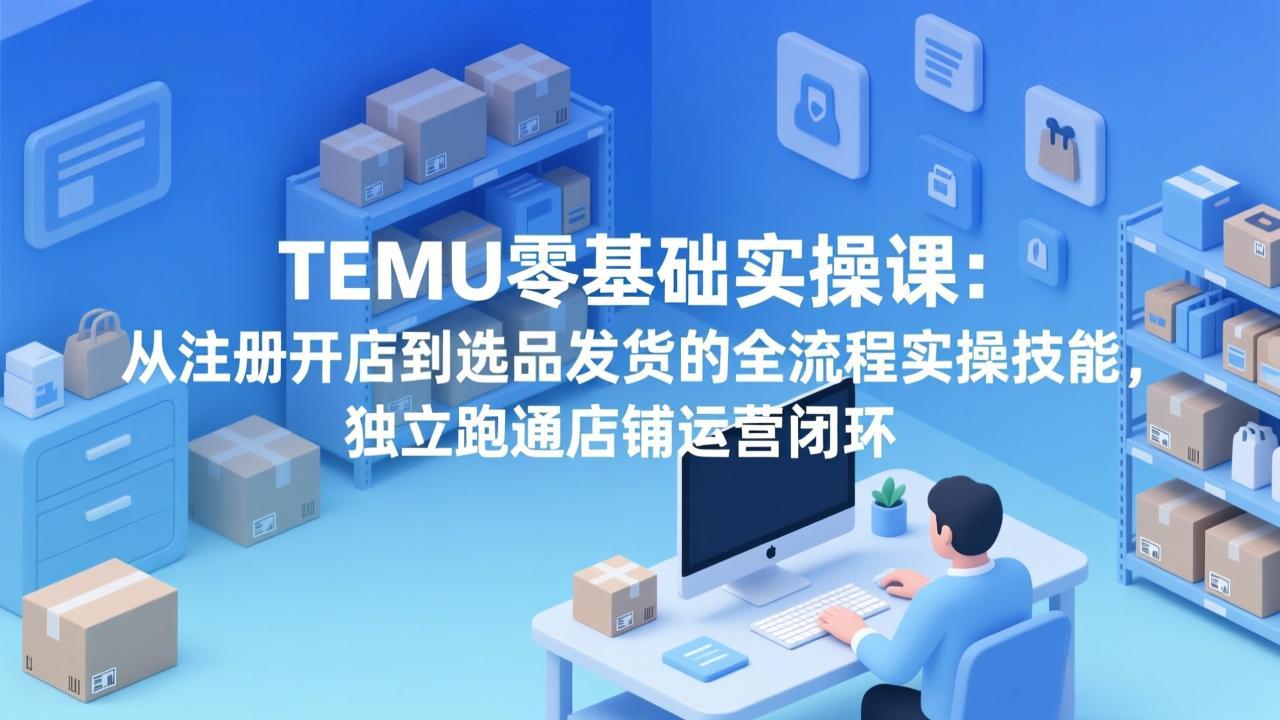 TEMU零基础实操课：从注册开店到选品发货的全流程实操技能，独立跑通店铺运营闭环-二当家网创资源站