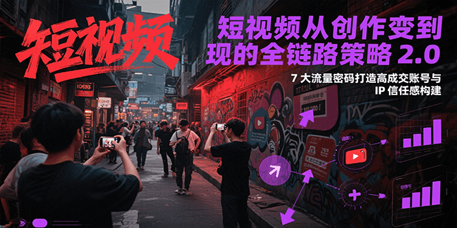 短视频从创作到变现的全链路策略2.0，7大流量密码构建IP信任感打造高成交账号-二当家网创资源站