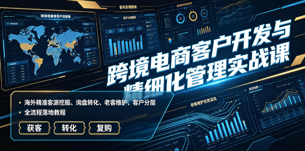 跨境电商客户开发与精细化管理实战课|海外精准客源挖掘、询盘转化、老客维护、客户分层全流程落地教程-二当家网创资源站