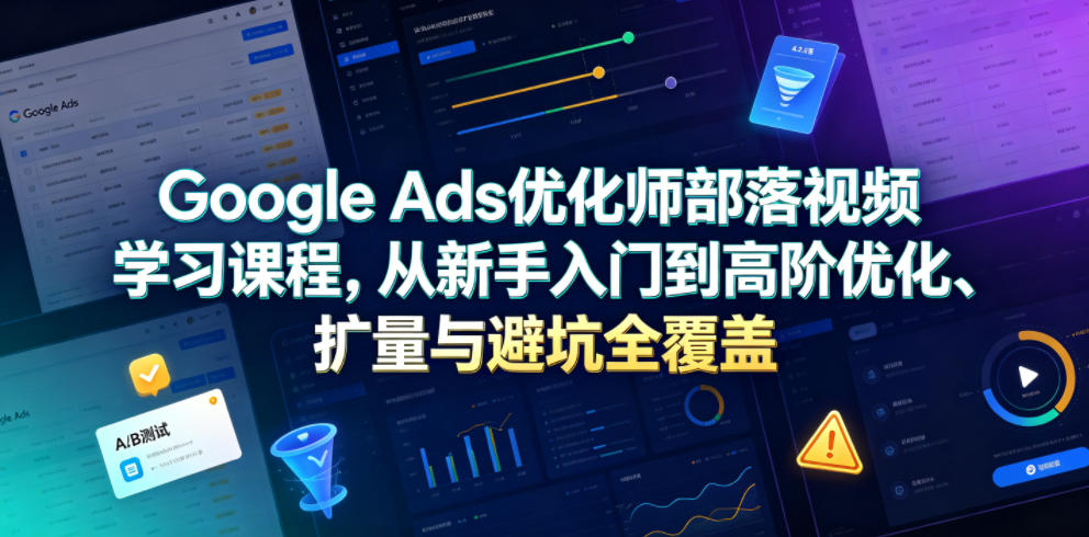Google Ads优化师部落视频学习课程，从新手入门到高阶优化、扩量与避坑全覆盖(更新2026)-二当家网创资源站
