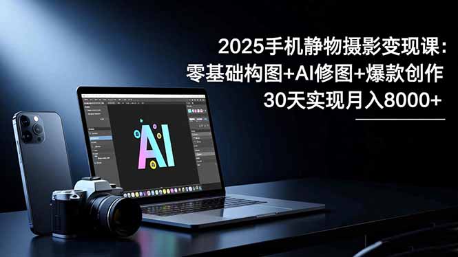 2025手机 静物摄影变现课：零基础构图+AI修图+爆款创作，30天实现月入8…-二当家网创资源站