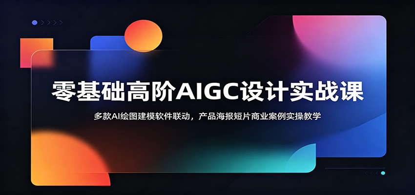 零基础高阶AIGC设计实战课：多款AI绘图建模软件联动，产品海报短片商业案例实操教学-二当家网创资源站