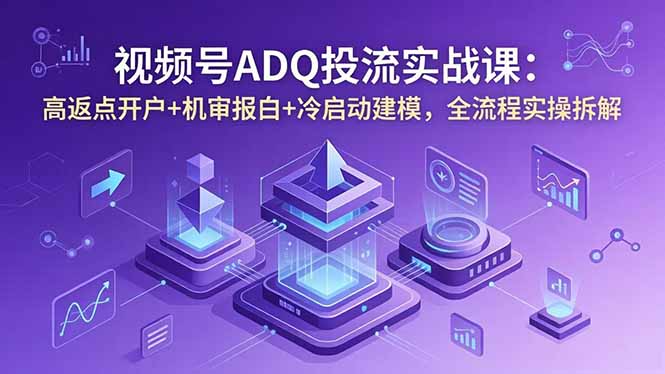 视频号ADQ投流实战课：高返点开户+机审报白+冷启动建模，全流程实操拆解-二当家网创资源站