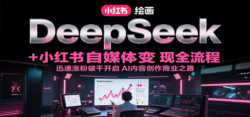 DeepSeek绘画+小红书自媒体变现全流程，迅速涨粉破千开启AI内容创作商业之路-二当家网创资源站