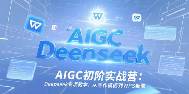 AIGC初阶实战营：Deepseek专项教学，从写作模板到WPS部署-二当家网创资源站