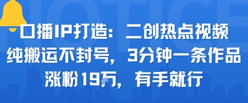口播IP打造：二创热点视频，纯搬运不封号，3分钟一条作品，涨粉19w，有手就行-二当家网创资源站