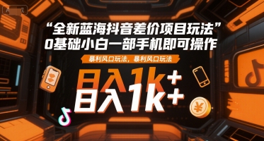 全新蓝海抖音差价项目玩法，0基础小白一部手机即可操作，暴利风口玩法，日入1k+【揭秘】-二当家网创资源站
