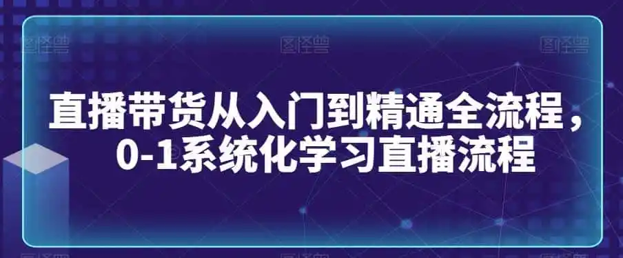 直播带货从入门到精通全流程,0-1系统化学习直播流程-二当家网创资源站